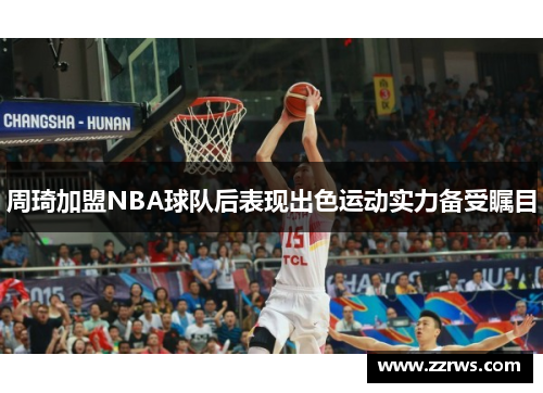 周琦加盟NBA球队后表现出色运动实力备受瞩目